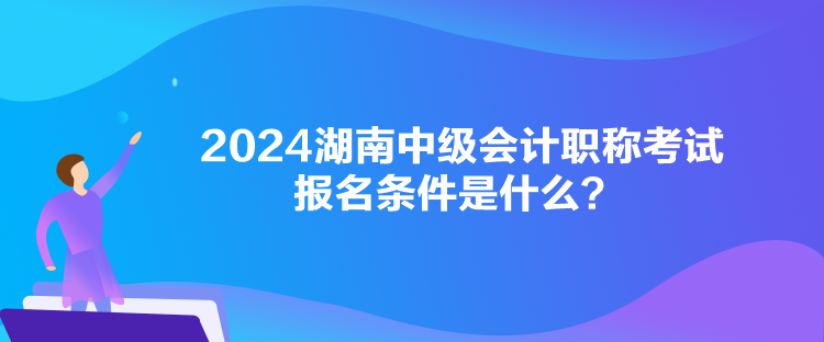 2024湖南中級(jí)會(huì)計(jì)職稱考試報(bào)名條件是什么？