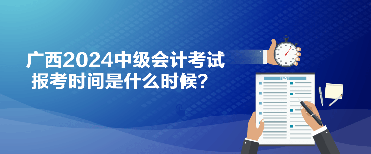 廣西2024中級會計(jì)考試報(bào)考時(shí)間是什么時(shí)候？