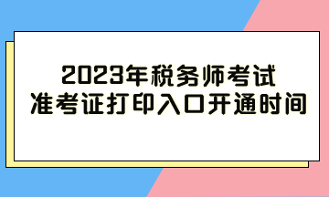 2023年稅務(wù)師考試準(zhǔn)考證打印入口開通時間