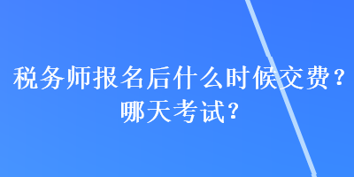 稅務(wù)師報(bào)名后什么時(shí)候交費(fèi)？哪天考試？