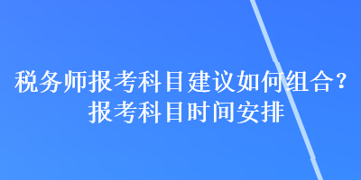 稅務(wù)師報(bào)考科目建議如何組合？報(bào)考科目時(shí)間安排