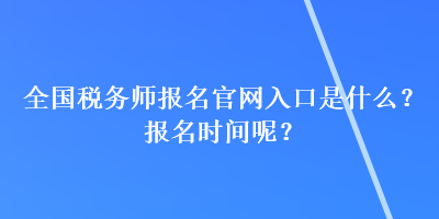 全國稅務師報名官網(wǎng)入口是什么？報名時間呢？