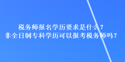 稅務(wù)師報(bào)名學(xué)歷要求是什么？非全日制專(zhuān)科學(xué)歷可以報(bào)考稅務(wù)師嗎？