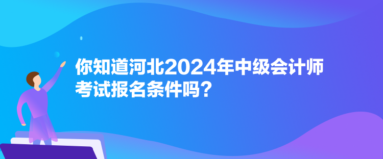 你知道河北2024年中級會計師考試報名條件嗎？