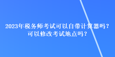 2023年稅務(wù)師考試可以自帶計(jì)算器嗎？可以修改考試地點(diǎn)嗎？