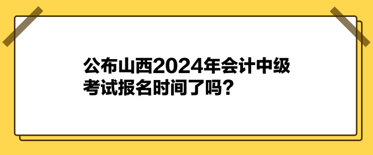 公布山西2024年會(huì)計(jì)中級(jí)考試報(bào)名時(shí)間了嗎？