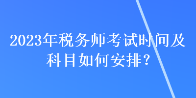 2023年稅務(wù)師考試時間及科目如何安排？