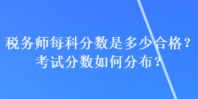 稅務(wù)師每科分?jǐn)?shù)是多少合格？考試分?jǐn)?shù)如何分布？