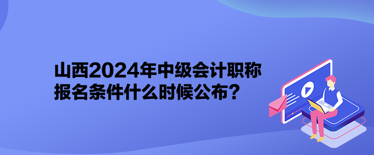 山西2024年中級(jí)會(huì)計(jì)職稱報(bào)名條件什么時(shí)候公布？