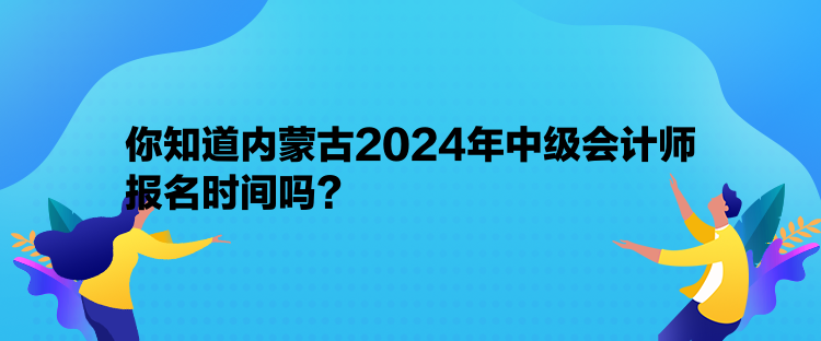 你知道內(nèi)蒙古2024年中級會計師報名時間嗎？