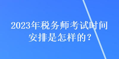 2023年稅務(wù)師考試時(shí)間安排是怎樣的？