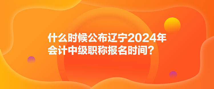 什么時(shí)候公布遼寧2024年會(huì)計(jì)中級(jí)職稱報(bào)名時(shí)間？