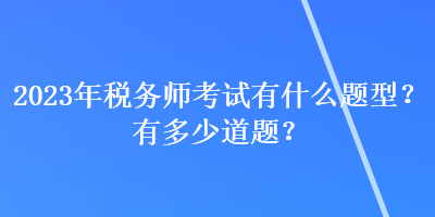 2023年稅務(wù)師考試有什么題型？有多少道題？