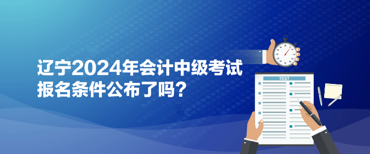 遼寧2024年會計中級考試報名條件公布了嗎？