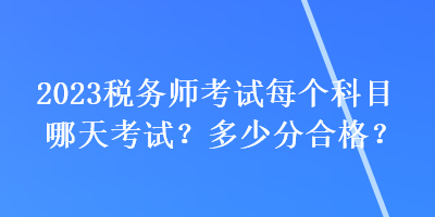 2023稅務(wù)師考試每個(gè)科目哪天考試？多少分合格？