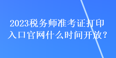 2023稅務(wù)師準(zhǔn)考證打印入口官網(wǎng)什么時(shí)間開放？