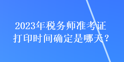 2023年稅務(wù)師準(zhǔn)考證打印時間確定是哪天？