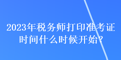 2023年稅務(wù)師打印準(zhǔn)考證時(shí)間什么時(shí)候開始？