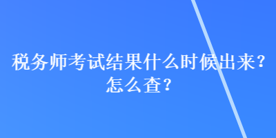 稅務(wù)師考試結(jié)果什么時(shí)候出來？怎么查？