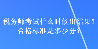 稅務(wù)師考試什么時候出結(jié)果？合格標(biāo)準(zhǔn)是多少分？