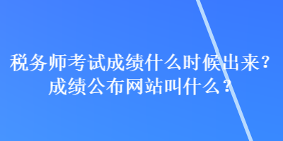 稅務(wù)師考試成績什么時候出來？成績公布網(wǎng)站叫什么？