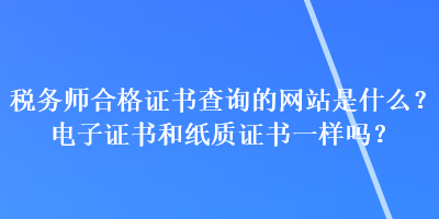 稅務(wù)師合格證書查詢的網(wǎng)站是什么？電子證書和紙質(zhì)證書一樣嗎？