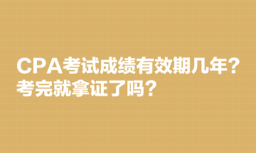 CPA考試成績(jī)有效期幾年？考完就拿證了嗎？