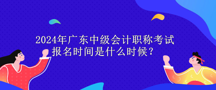 2024年廣東中級(jí)會(huì)計(jì)職稱考試報(bào)名時(shí)間是什么時(shí)候？