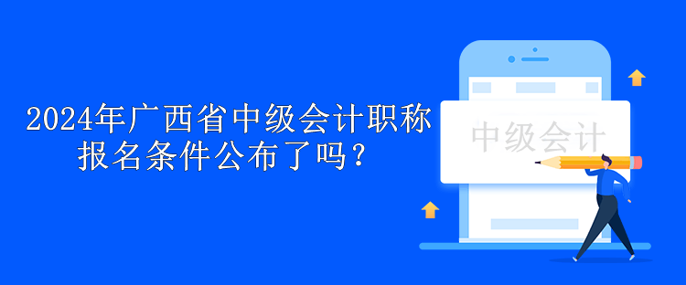 2024年廣西省中級(jí)會(huì)計(jì)職稱報(bào)名條件公布了嗎？