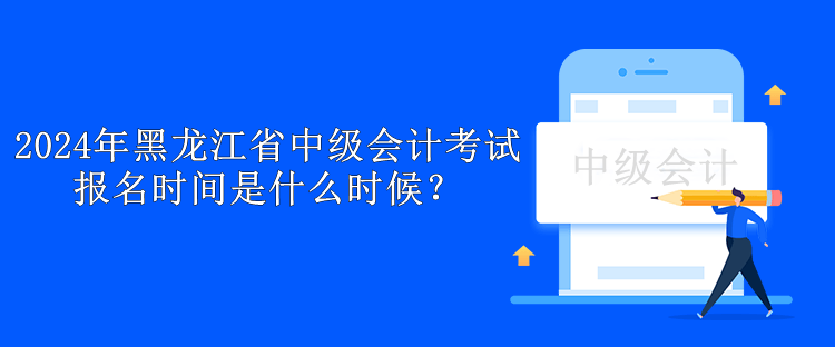 2024年黑龍江省中級(jí)會(huì)計(jì)考試報(bào)名時(shí)間是什么時(shí)候？