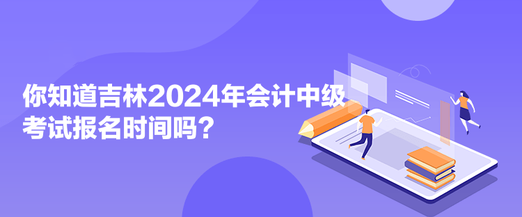 你知道吉林2024年會(huì)計(jì)中級(jí)考試報(bào)名時(shí)間嗎？