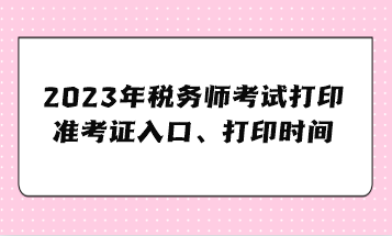 2023年稅務(wù)師考試打印準(zhǔn)考證入口、準(zhǔn)考證打印時間