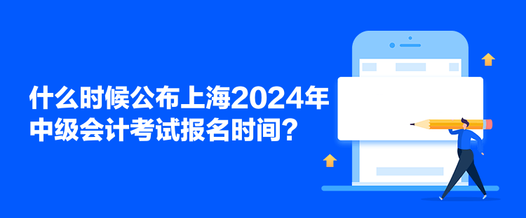 什么時候公布上海2024年中級會計考試報名時間？