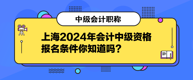 上海2024年會計中級資格報名條件你知道嗎？