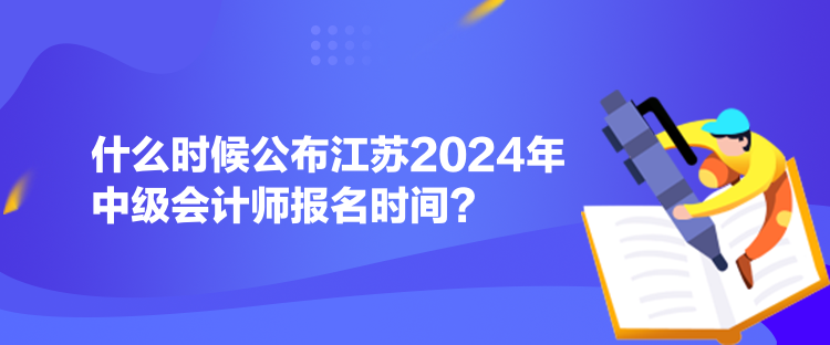 什么時(shí)候公布江蘇2024年中級(jí)會(huì)計(jì)師報(bào)名時(shí)間？