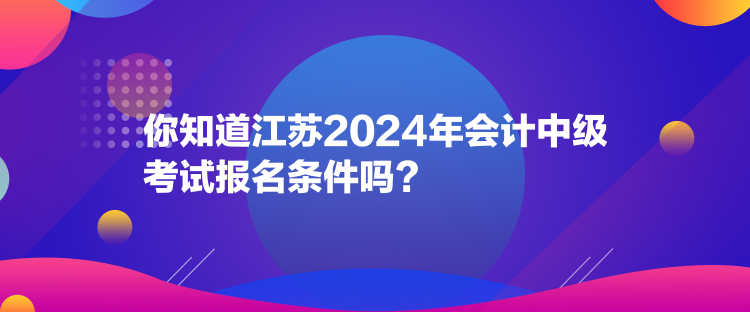 你知道江蘇2024年會計中級考試報名條件嗎？