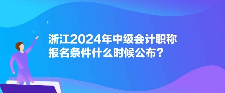 浙江2024年中級會計職稱報名條件什么時候公布？