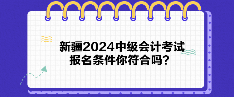 新疆2024中級(jí)會(huì)計(jì)考試報(bào)名條件你符合嗎？