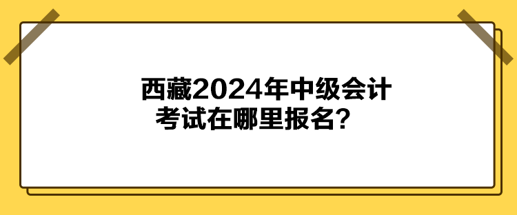 西藏2024年中級會計考試在哪里報名？