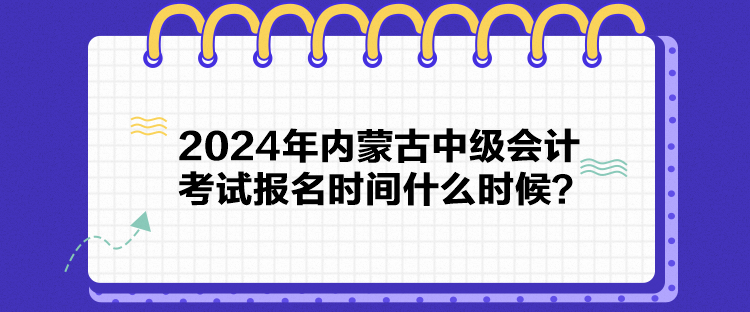 2024年內(nèi)蒙古中級(jí)會(huì)計(jì)考試報(bào)名時(shí)間什么時(shí)候？