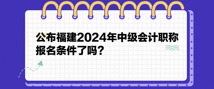 公布福建2024年中級會(huì)計(jì)職稱報(bào)名條件了嗎？