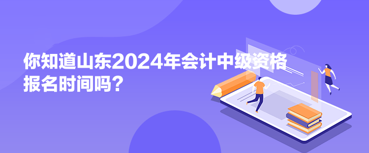 你知道山東2024年會(huì)計(jì)中級(jí)資格報(bào)名時(shí)間嗎？