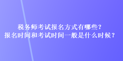 稅務師考試報名方式有哪些？報名時間和考試時間一般是什么時候？