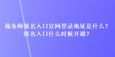 稅務師報名入口官網(wǎng)登錄地址是什么？報名入口什么時候開通？