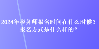 2024年稅務(wù)師報(bào)名時(shí)間在什么時(shí)候？報(bào)名方式是什么樣的？