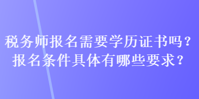 稅務(wù)師報(bào)名需要學(xué)歷證書嗎？報(bào)名條件具體有哪些要求？