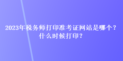 2023年稅務(wù)師打印準(zhǔn)考證網(wǎng)站是哪個？什么時候打??？