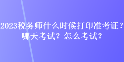 2023稅務(wù)師什么時(shí)候打印準(zhǔn)考證？哪天考試？怎么考試？