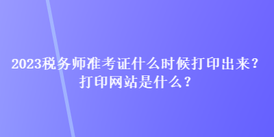 2023稅務(wù)師準(zhǔn)考證什么時(shí)候打印出來(lái)？打印網(wǎng)站是什么？