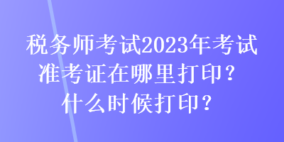 稅務(wù)師考試2023年考試準(zhǔn)考證在哪里打?。渴裁磿r候打??？